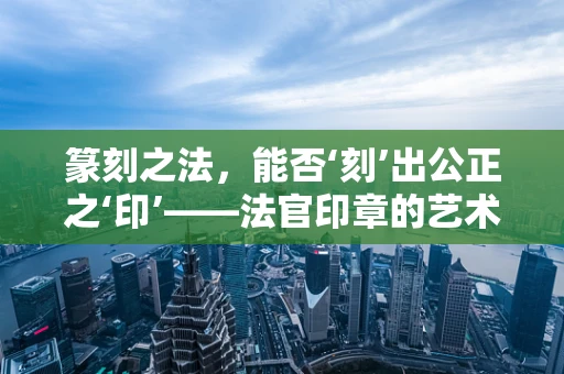 篆刻之法，能否‘刻’出公正之‘印’——法官印章的艺术与正义的交融？