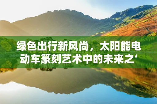 绿色出行新风尚，太阳能电动车篆刻艺术中的未来之‘印’