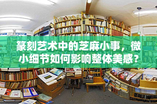 篆刻艺术中的芝麻小事，微小细节如何影响整体美感？