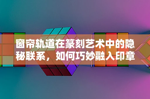 窗帘轨道在篆刻艺术中的隐秘联系，如何巧妙融入印章设计？