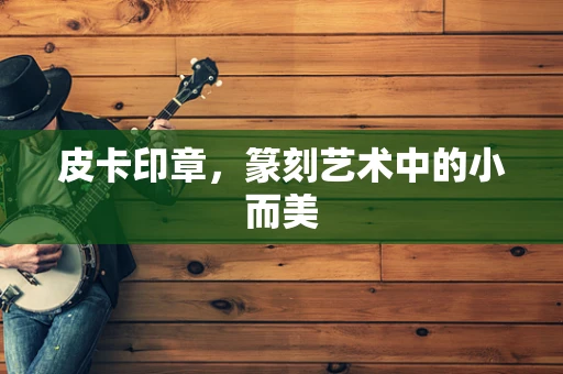 皮卡印章，篆刻艺术中的小而美