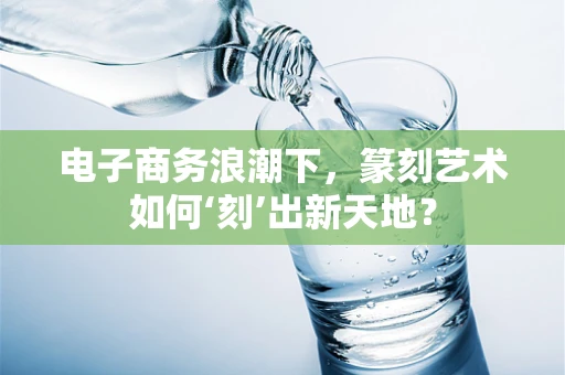 电子商务浪潮下，篆刻艺术如何‘刻’出新天地？