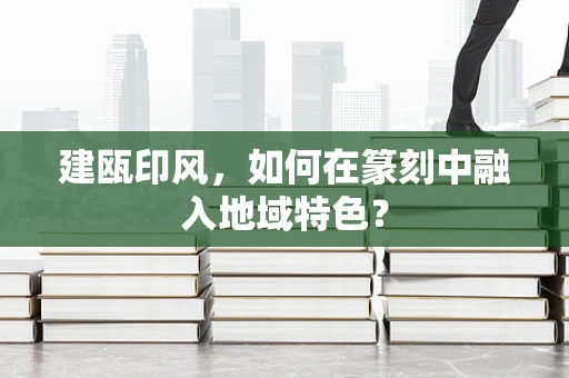 建瓯印风，如何在篆刻中融入地域特色？