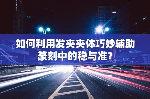 如何利用发夹夹体巧妙辅助篆刻中的稳与准？