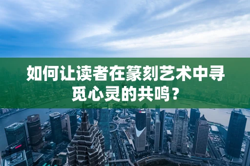 如何让读者在篆刻艺术中寻觅心灵的共鸣？