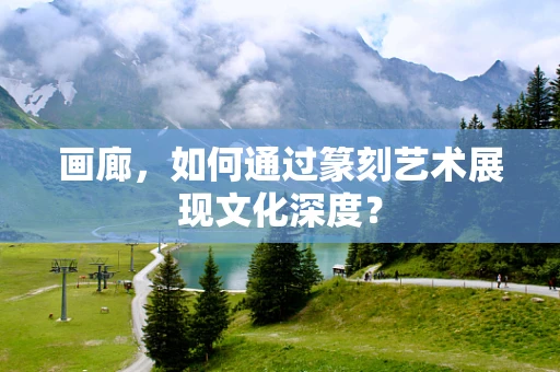 画廊，如何通过篆刻艺术展现文化深度？