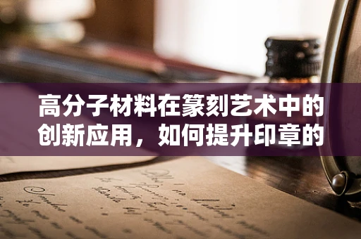 高分子材料在篆刻艺术中的创新应用，如何提升印章的耐用与美感？