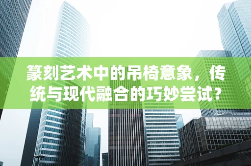 篆刻艺术中的吊椅意象，传统与现代融合的巧妙尝试？
