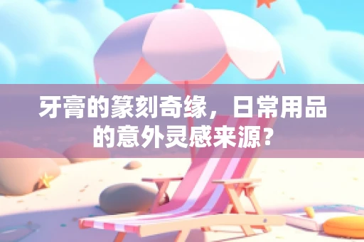 牙膏的篆刻奇缘，日常用品的意外灵感来源？