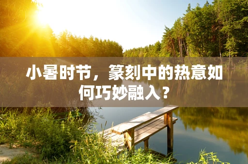 小暑时节，篆刻中的热意如何巧妙融入？