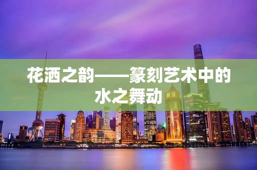 花洒之韵——篆刻艺术中的水之舞动