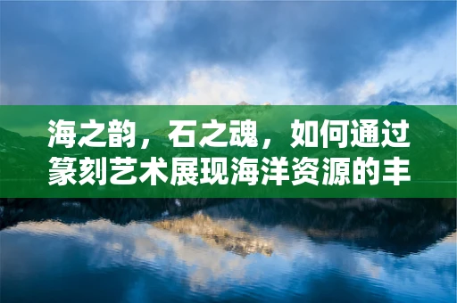 海之韵，石之魂，如何通过篆刻艺术展现海洋资源的丰富多样性？