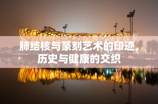 肺结核与篆刻艺术的印迹，历史与健康的交织