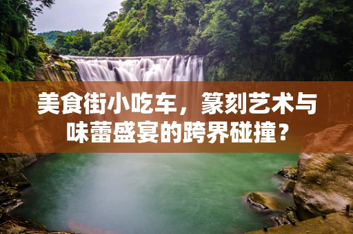 美食街小吃车，篆刻艺术与味蕾盛宴的跨界碰撞？