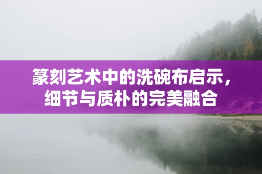 篆刻艺术中的洗碗布启示，细节与质朴的完美融合