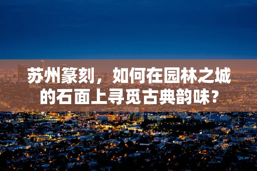 苏州篆刻，如何在园林之城的石面上寻觅古典韵味？