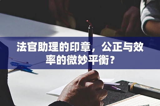 法官助理的印章，公正与效率的微妙平衡？