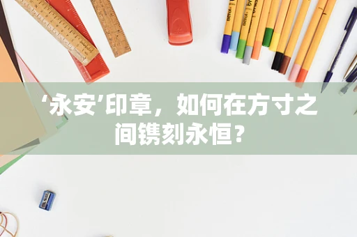 ‘永安’印章，如何在方寸之间镌刻永恒？