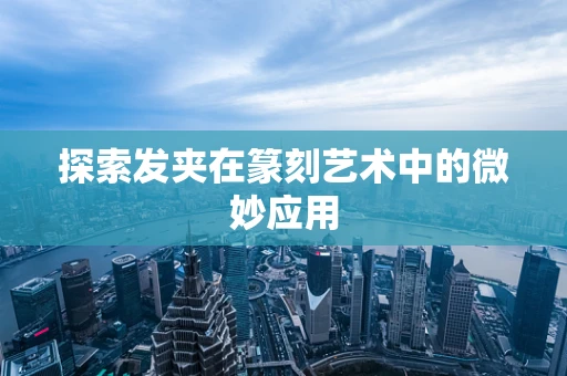 探索发夹在篆刻艺术中的微妙应用