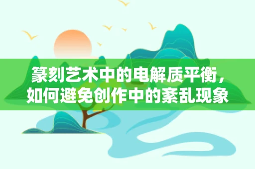 篆刻艺术中的电解质平衡，如何避免创作中的紊乱现象？