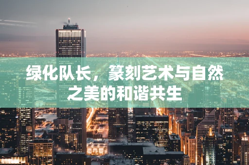 绿化队长，篆刻艺术与自然之美的和谐共生