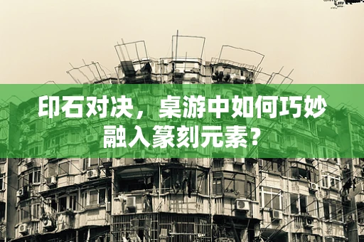 印石对决，桌游中如何巧妙融入篆刻元素？