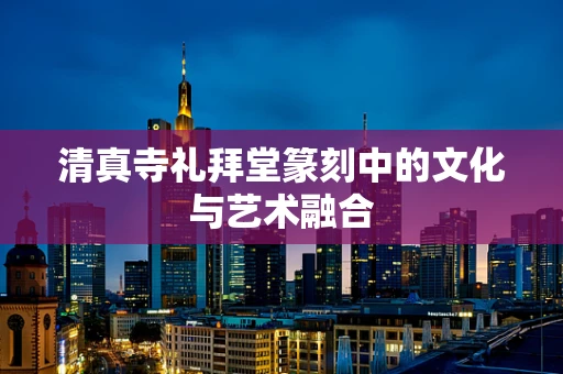 清真寺礼拜堂篆刻中的文化与艺术融合