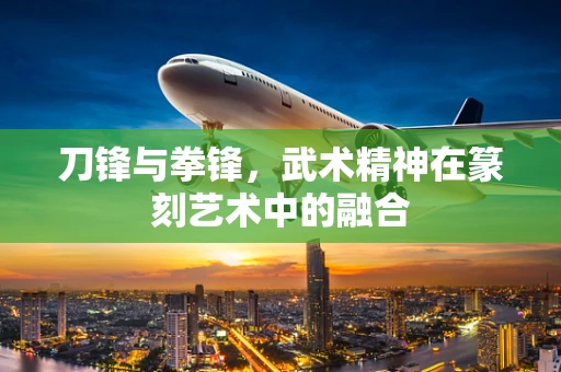 刀锋与拳锋，武术精神在篆刻艺术中的融合