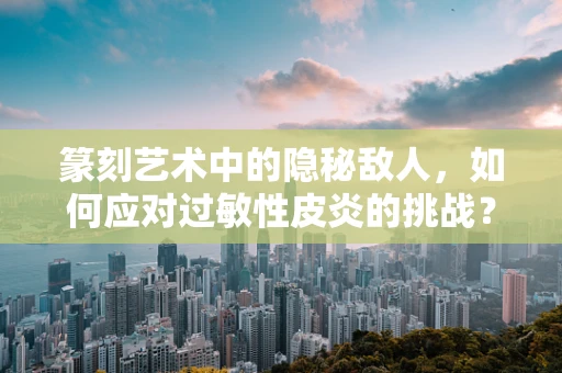 篆刻艺术中的隐秘敌人，如何应对过敏性皮炎的挑战？