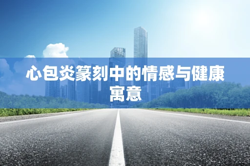 心包炎篆刻中的情感与健康寓意