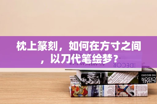 枕上篆刻，如何在方寸之间，以刀代笔绘梦？