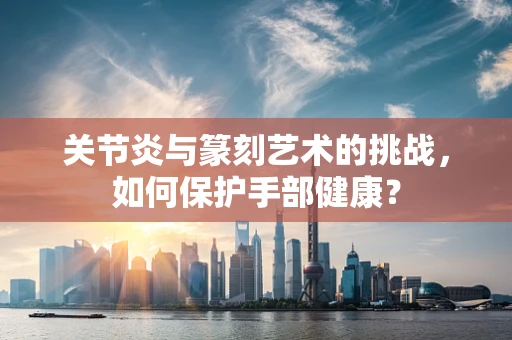 关节炎与篆刻艺术的挑战，如何保护手部健康？