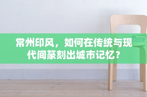 常州印风，如何在传统与现代间篆刻出城市记忆？