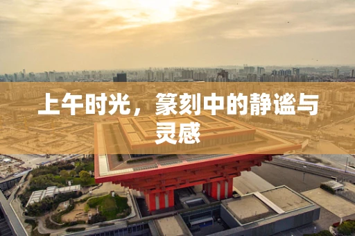 上午时光，篆刻中的静谧与灵感