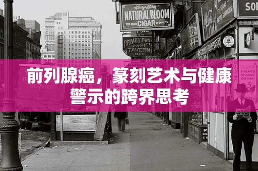 前列腺癌，篆刻艺术与健康警示的跨界思考