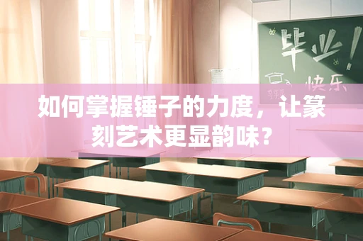 如何掌握锤子的力度，让篆刻艺术更显韵味？