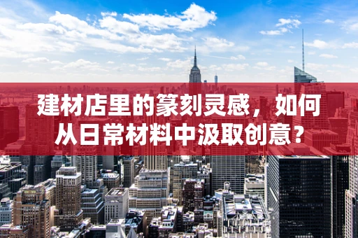 建材店里的篆刻灵感，如何从日常材料中汲取创意？
