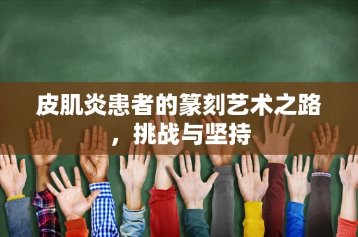 皮肌炎患者的篆刻艺术之路，挑战与坚持
