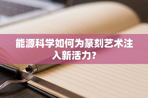 能源科学如何为篆刻艺术注入新活力？