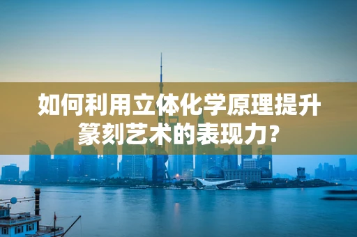 如何利用立体化学原理提升篆刻艺术的表现力？