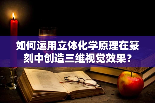 如何运用立体化学原理在篆刻中创造三维视觉效果？