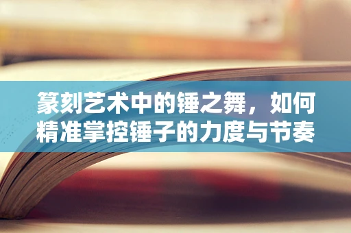 篆刻艺术中的锤之舞，如何精准掌控锤子的力度与节奏？
