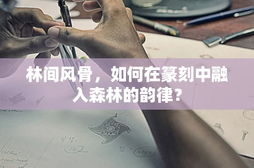 林间风骨，如何在篆刻中融入森林的韵律？
