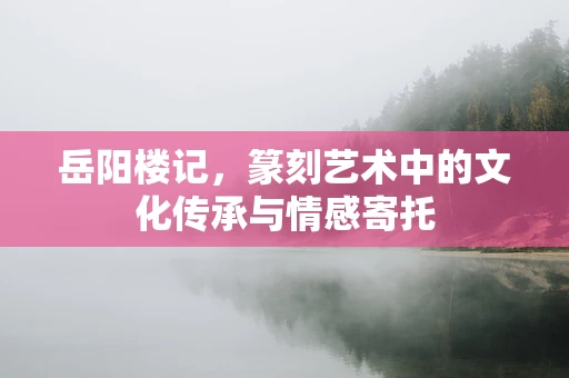岳阳楼记，篆刻艺术中的文化传承与情感寄托