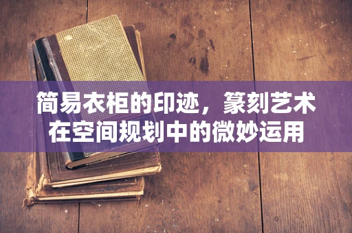 简易衣柜的印迹，篆刻艺术在空间规划中的微妙运用