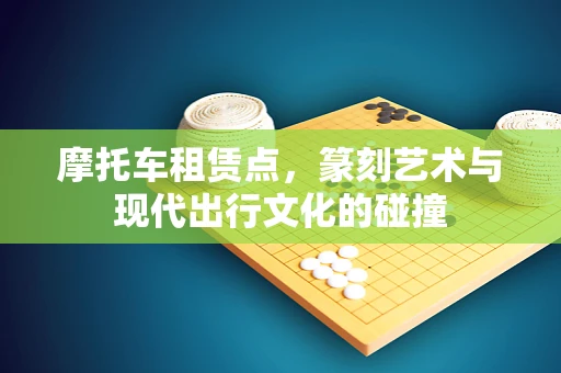 摩托车租赁点，篆刻艺术与现代出行文化的碰撞