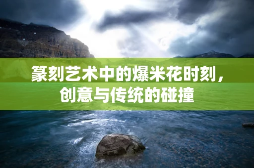 篆刻艺术中的爆米花时刻，创意与传统的碰撞