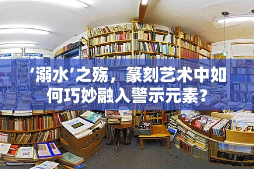 ‘溺水’之殇，篆刻艺术中如何巧妙融入警示元素？