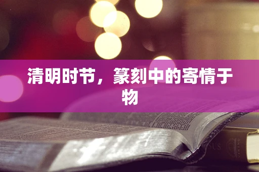 清明时节，篆刻中的寄情于物