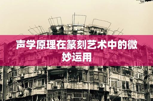 声学原理在篆刻艺术中的微妙运用
